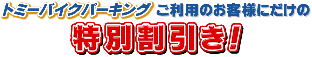 トミーバイクパーキングご利用のお客様にだけの特別割引！