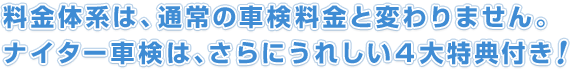 料金体系は、通常の車検料金と変わりません。ナイター車検は、さらにうれしい４大特典付き！