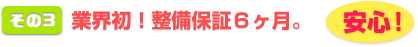 その３ 業界初！整備保証６ヶ月。安心！